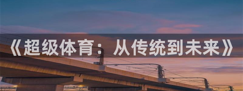 米兰体育官网下载平台注册流程视频:《超级体育:从传统到未来》
